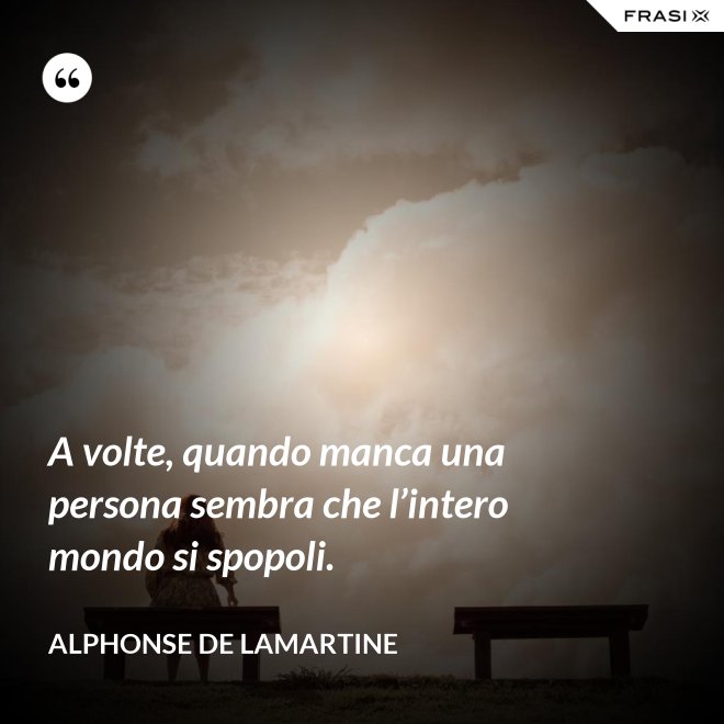 A volte, quando manca una persona sembra che l’intero mondo si spopoli. - Alphonse de Lamartine