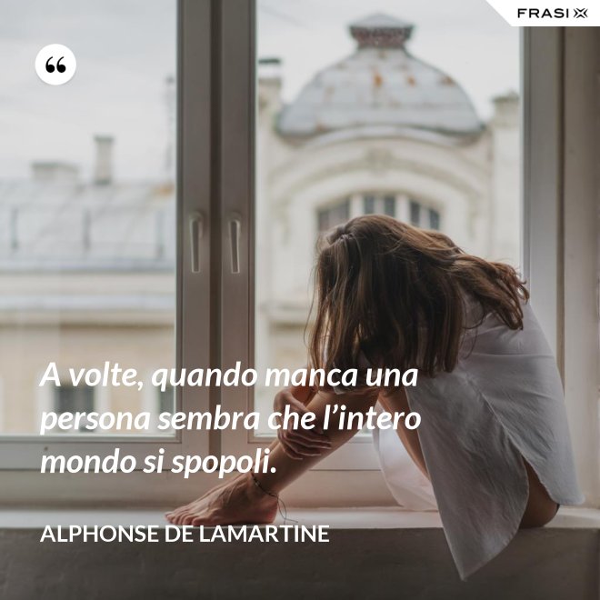 A volte, quando manca una persona sembra che l’intero mondo si spopoli. - Alphonse de Lamartine