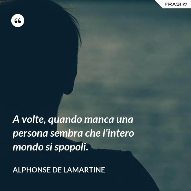 A volte, quando manca una persona sembra che l’intero mondo si spopoli. - Alphonse de Lamartine