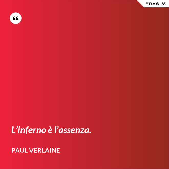 L’inferno è l’assenza. - Paul Verlaine