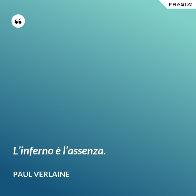 L’inferno è l’assenza. - Paul Verlaine