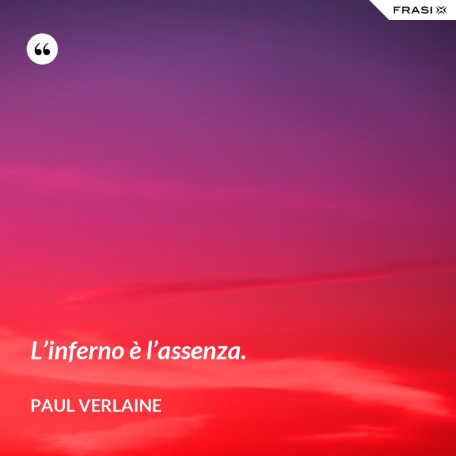 L’inferno è l’assenza. - Paul Verlaine