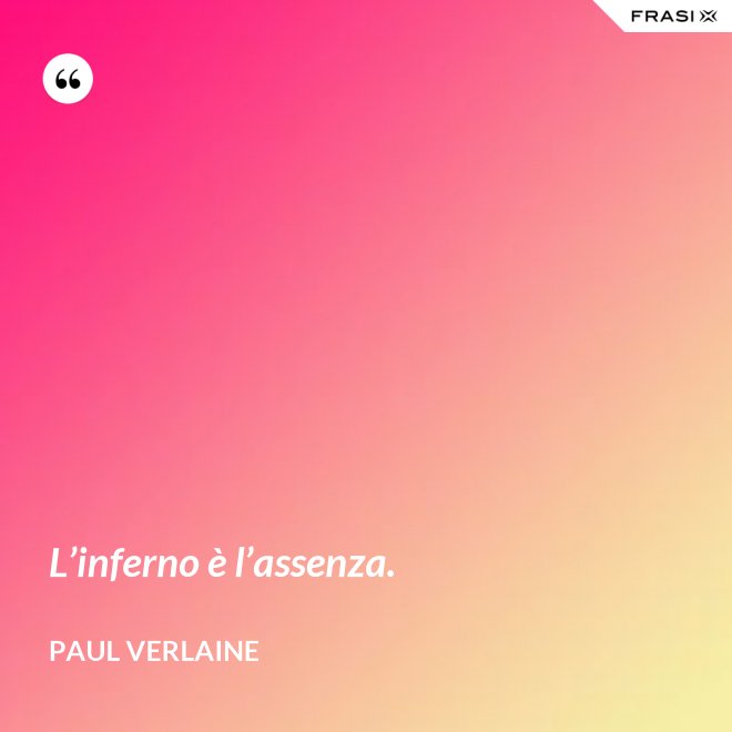 L’inferno è l’assenza. - Paul Verlaine