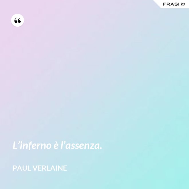 L’inferno è l’assenza. - Paul Verlaine