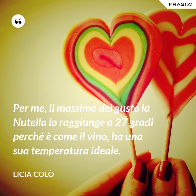 Per me, il massimo del gusto la Nutella lo raggiunge a 27 gradi perché è come il vino, ha una sua temperatura ideale. - Licia Colò