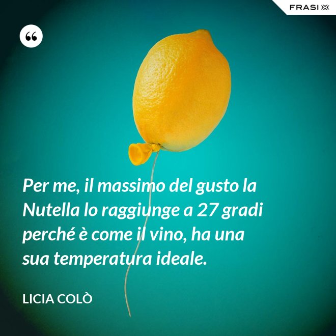 Per me, il massimo del gusto la Nutella lo raggiunge a 27 gradi perché è come il vino, ha una sua temperatura ideale. - Licia Colò