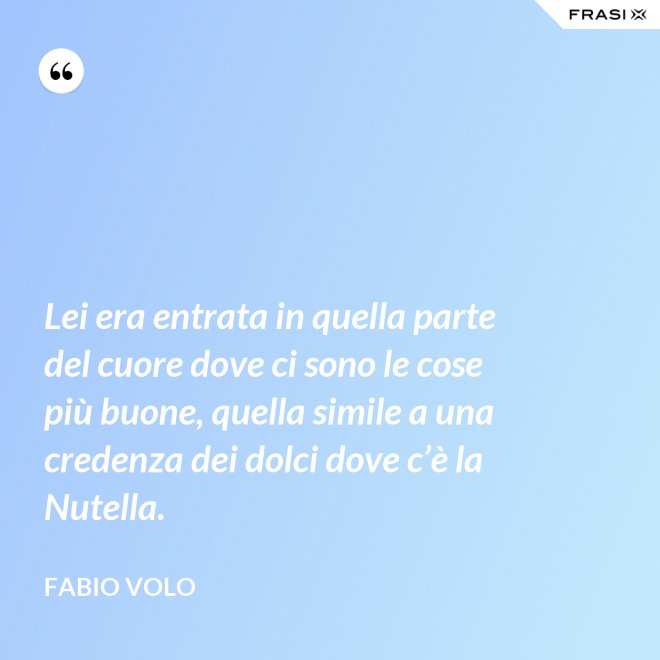 Lei era entrata in quella parte del cuore dove ci sono le cose più buone, quella simile a una credenza dei dolci dove c’è la Nutella. - Fabio Volo