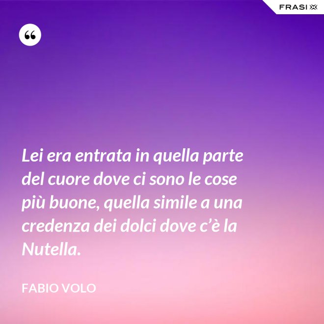 Lei era entrata in quella parte del cuore dove ci sono le cose più buone, quella simile a una credenza dei dolci dove c’è la Nutella. - Fabio Volo