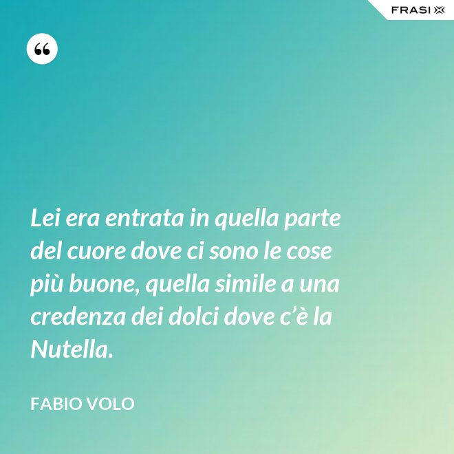 Lei era entrata in quella parte del cuore dove ci sono le cose più buone, quella simile a una credenza dei dolci dove c’è la Nutella. - Fabio Volo