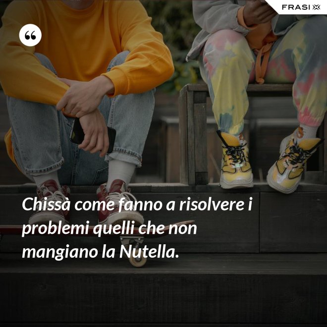 Chissà come fanno a risolvere i problemi quelli che non mangiano la Nutella. - Anonimo