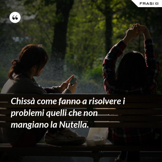 Chissà come fanno a risolvere i problemi quelli che non mangiano la Nutella. - Anonimo