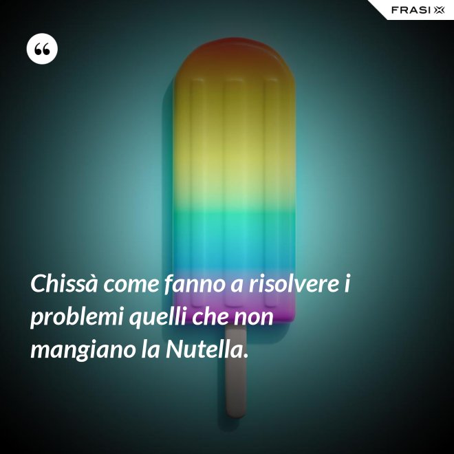 Chissà come fanno a risolvere i problemi quelli che non mangiano la Nutella. - Anonimo