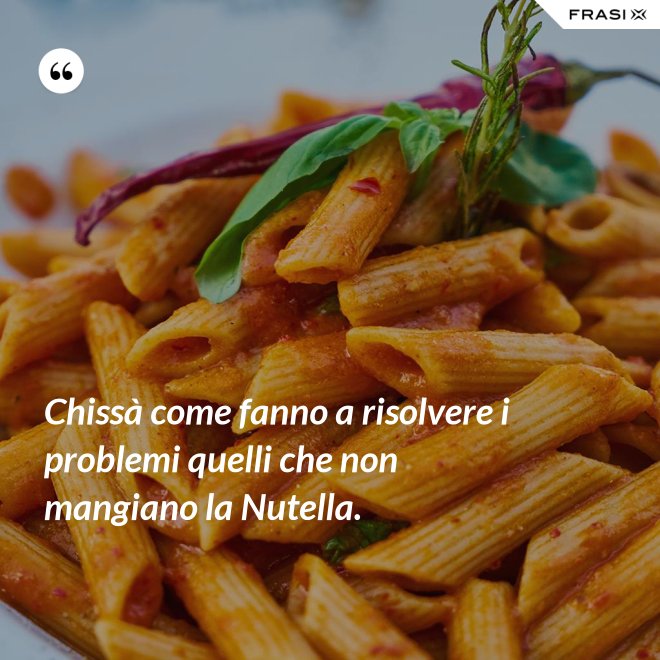 Chissà come fanno a risolvere i problemi quelli che non mangiano la Nutella. - Anonimo