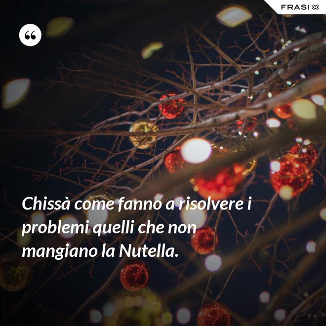 Chissà come fanno a risolvere i problemi quelli che non mangiano la Nutella. - Anonimo