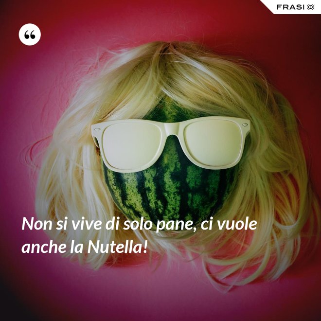 Non si vive di solo pane, ci vuole anche la Nutella! - Anonimo