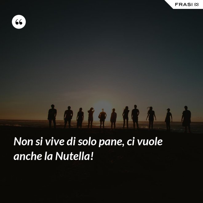 Non si vive di solo pane, ci vuole anche la Nutella! - Anonimo