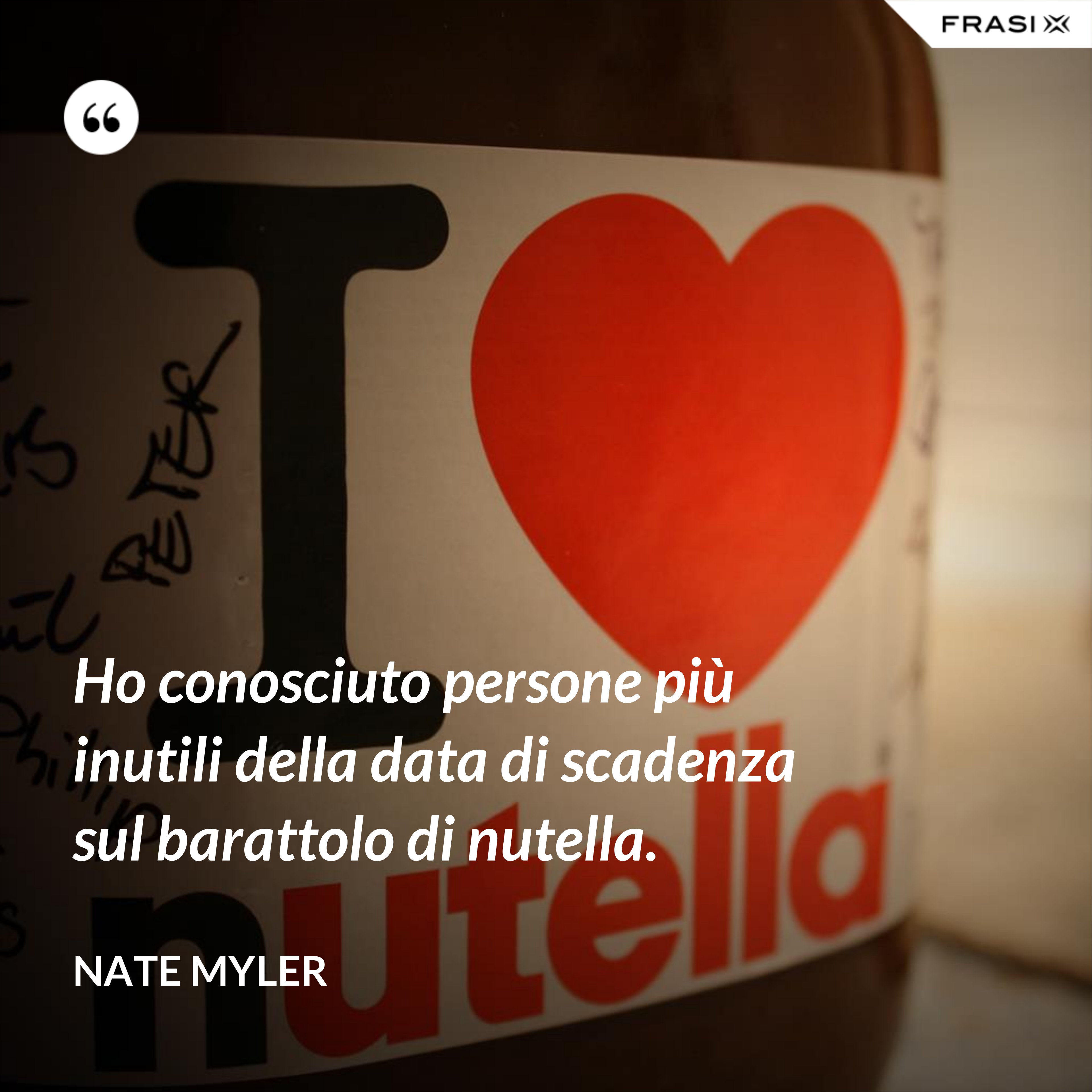 Ho conosciuto persone più inutili della data di scadenza sul barattolo di nutella. - Nate Myler