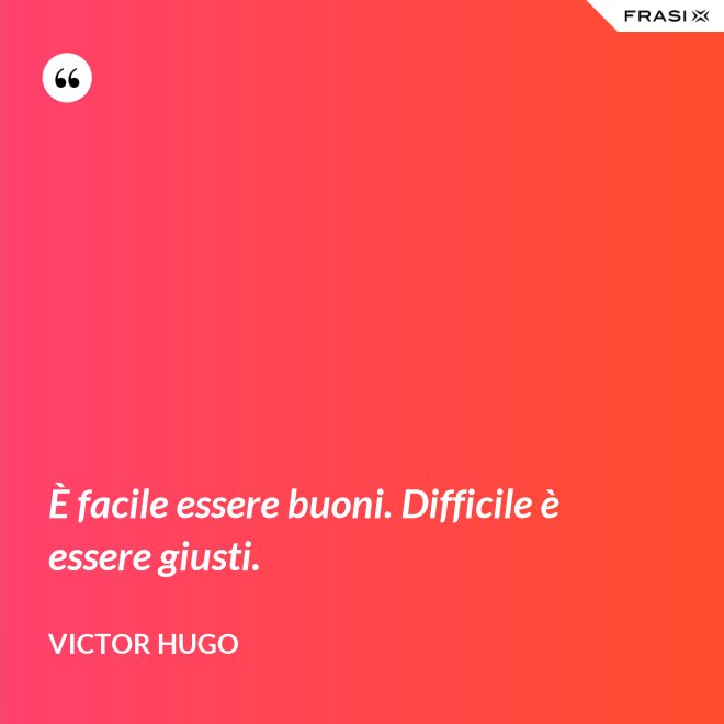È facile essere buoni. Difficile è essere giusti. - Victor Hugo