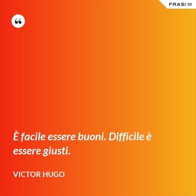 È facile essere buoni. Difficile è essere giusti. - Victor Hugo