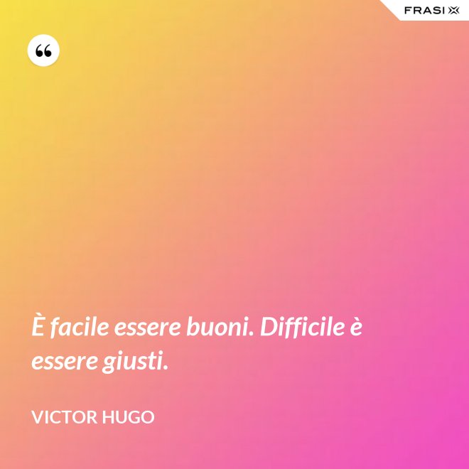 È facile essere buoni. Difficile è essere giusti. - Victor Hugo