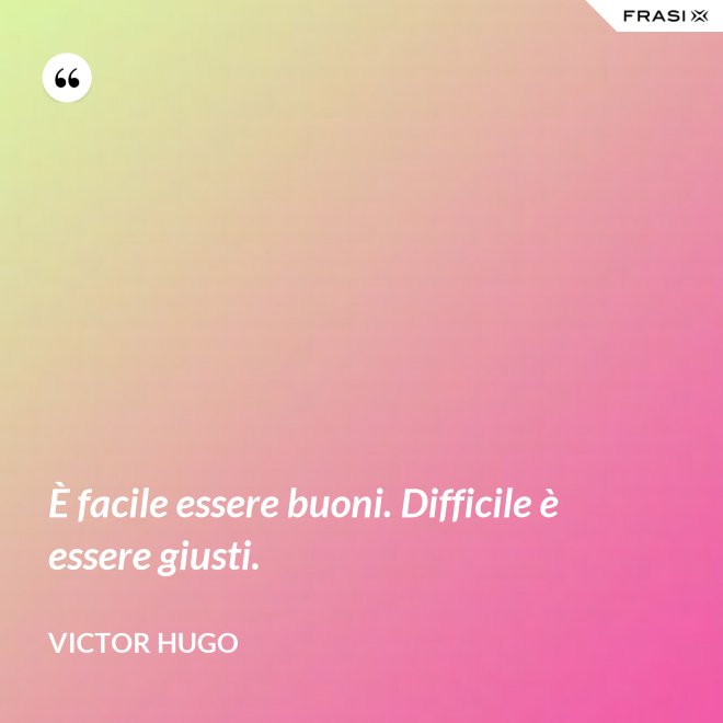 È facile essere buoni. Difficile è essere giusti. - Victor Hugo