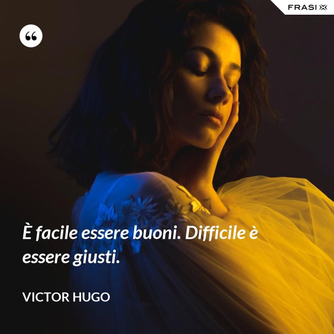 È facile essere buoni. Difficile è essere giusti. - Victor Hugo