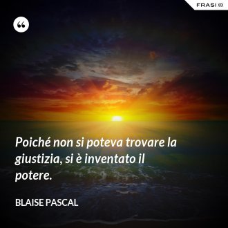Poiché non si poteva trovare la giustizia, si è inventato il potere. - Blaise Pascal
