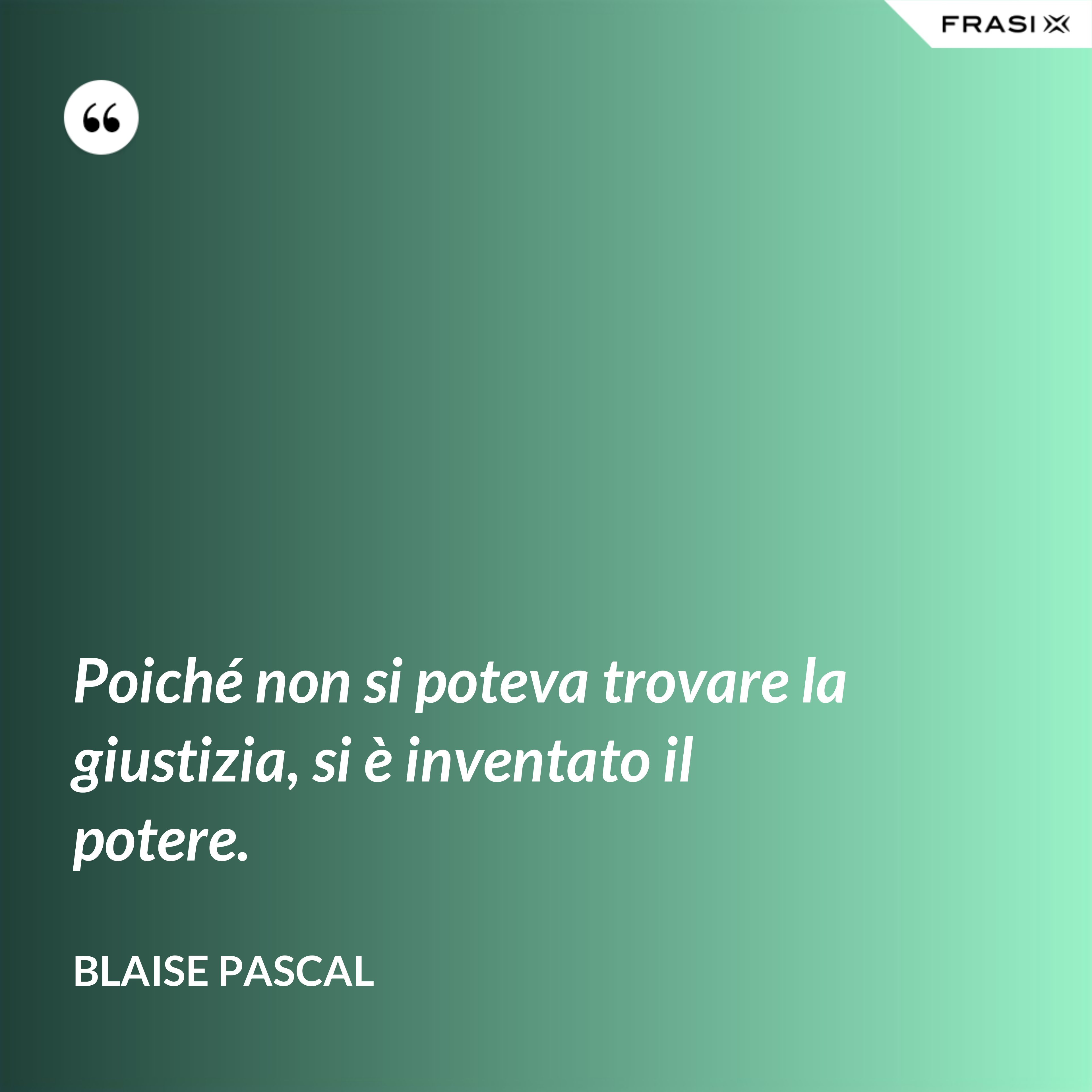 Poiché non si poteva trovare la giustizia, si è inventato il potere. - Blaise Pascal