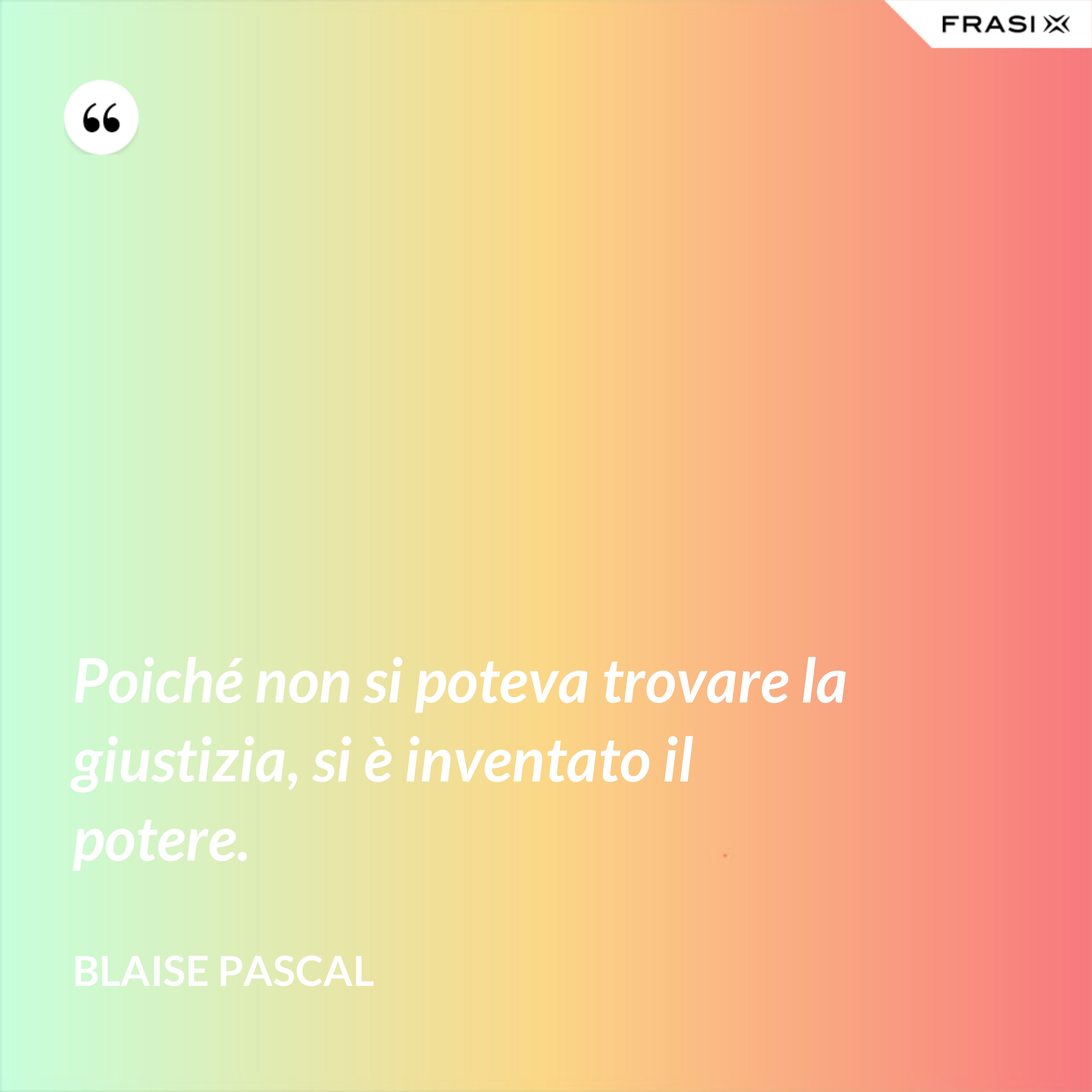 Poiché non si poteva trovare la giustizia, si è inventato il potere. - Blaise Pascal