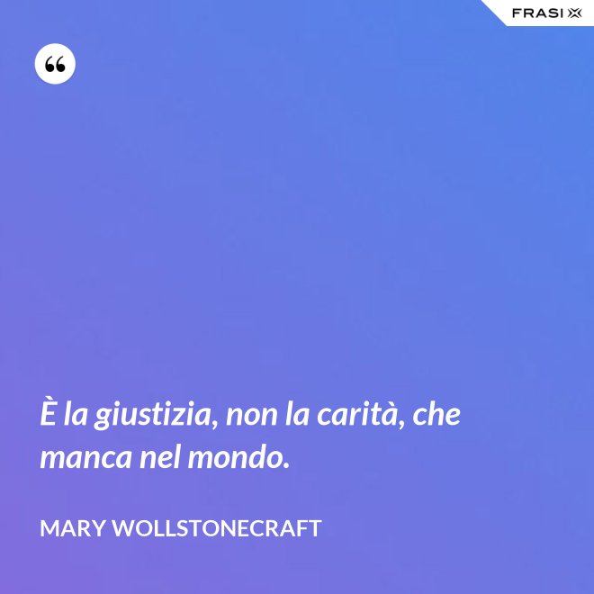 È la giustizia, non la carità, che manca nel mondo. - Mary Wollstonecraft