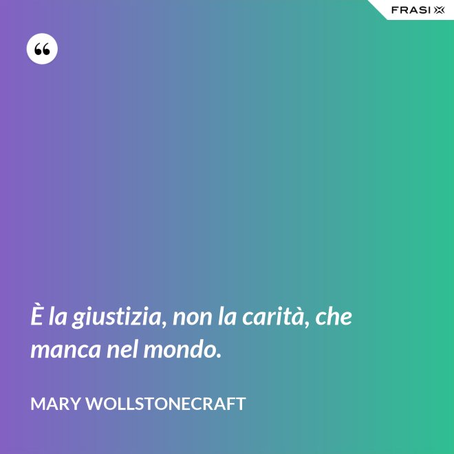 È la giustizia, non la carità, che manca nel mondo. - Mary Wollstonecraft