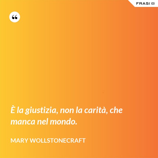 È la giustizia, non la carità, che manca nel mondo. - Mary Wollstonecraft