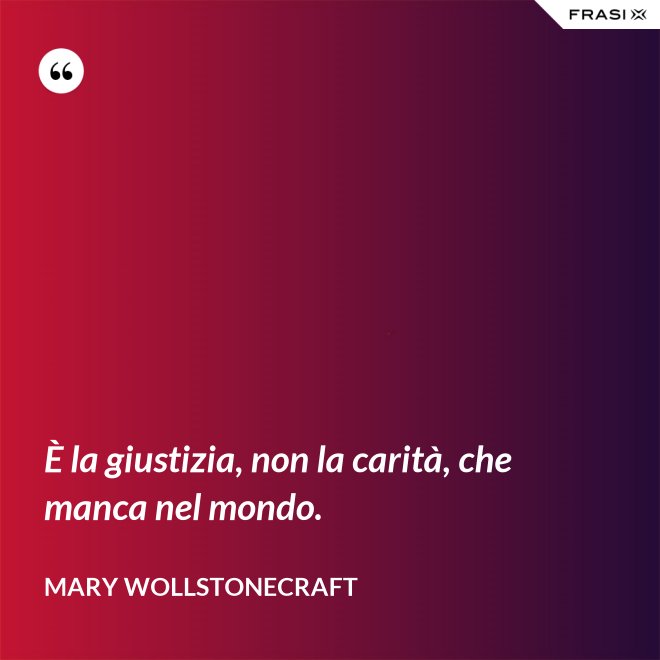 È la giustizia, non la carità, che manca nel mondo. - Mary Wollstonecraft