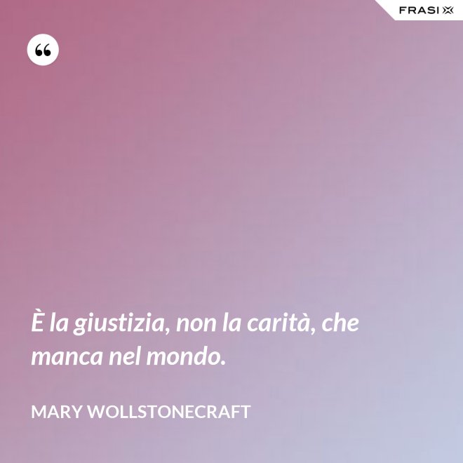 È la giustizia, non la carità, che manca nel mondo. - Mary Wollstonecraft