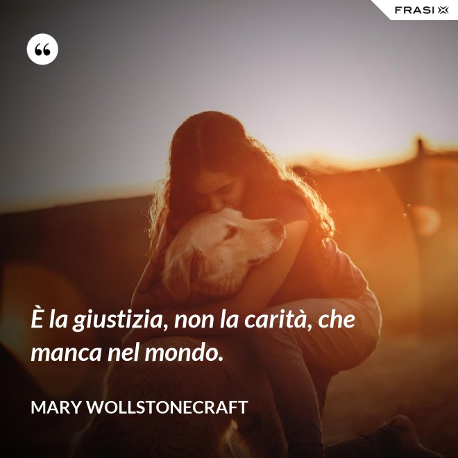 È la giustizia, non la carità, che manca nel mondo. - Mary Wollstonecraft