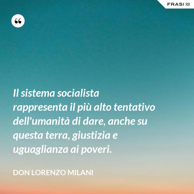 Il sistema socialista rappresenta il più alto tentativo dell'umanità di dare, anche su questa terra, giustizia e uguaglianza ai poveri. - Don Lorenzo Milani
