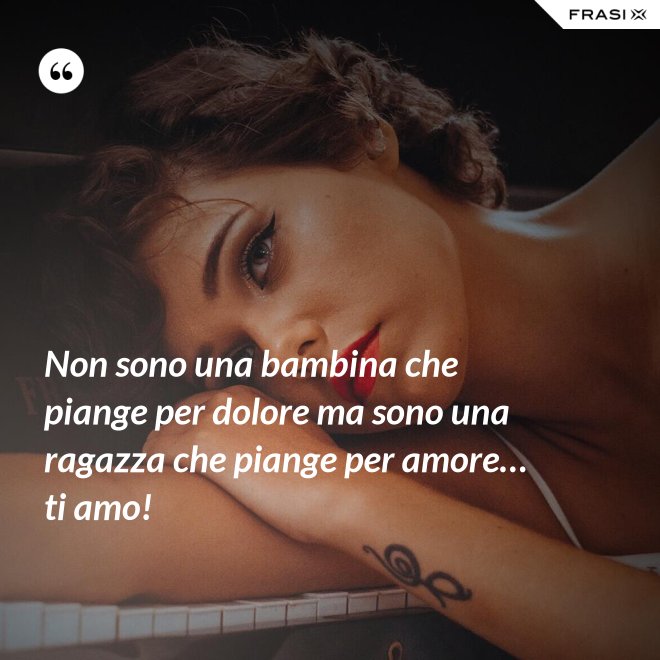 Non sono una bambina che piange per dolore ma sono una ragazza che piange per amore… ti amo! - Anonimo