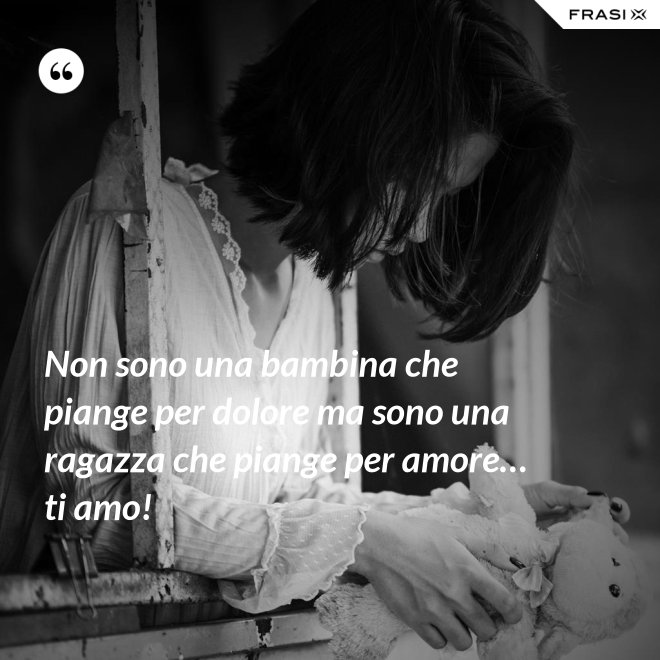Non sono una bambina che piange per dolore ma sono una ragazza che piange per amore… ti amo! - Anonimo