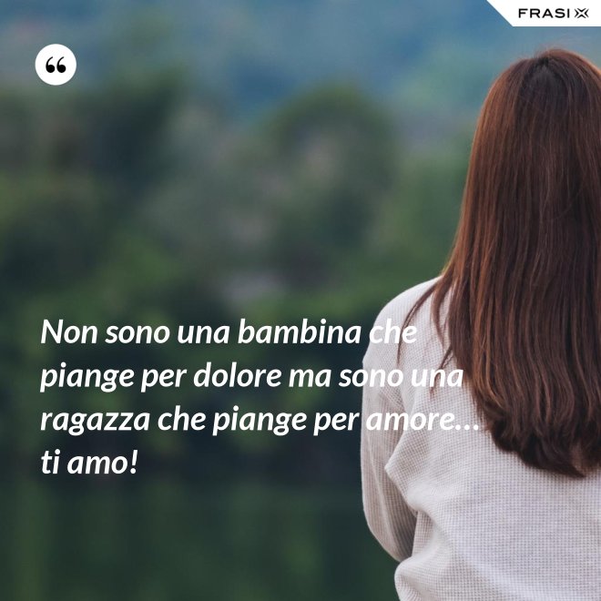 Non sono una bambina che piange per dolore ma sono una ragazza che piange per amore… ti amo! - Anonimo