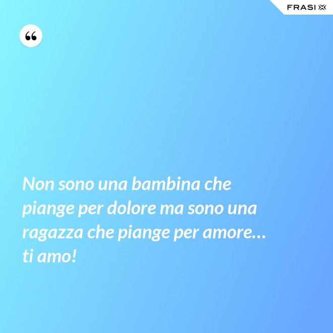 Non sono una bambina che piange per dolore ma sono una ragazza che piange per amore… ti amo! - Anonimo