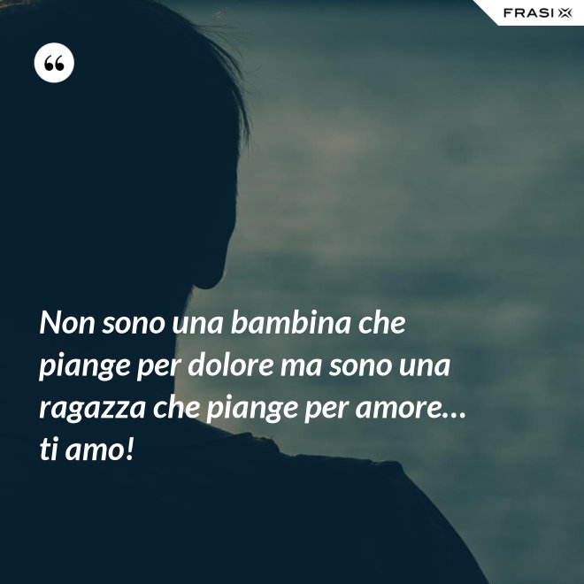 Non sono una bambina che piange per dolore ma sono una ragazza che piange per amore… ti amo! - Anonimo