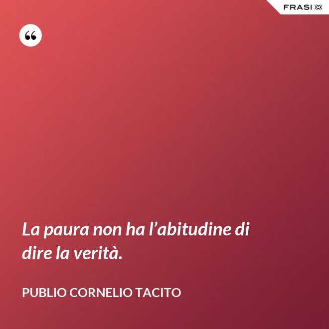 La paura non ha l’abitudine di dire la verità. - Publio Cornelio Tacito