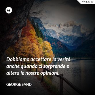 Dobbiamo accettare la verità anche quando ci sorprende e altera le nostre opinioni. - George Sand