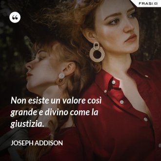Non esiste un valore così grande e divino come la giustizia. - Joseph Addison