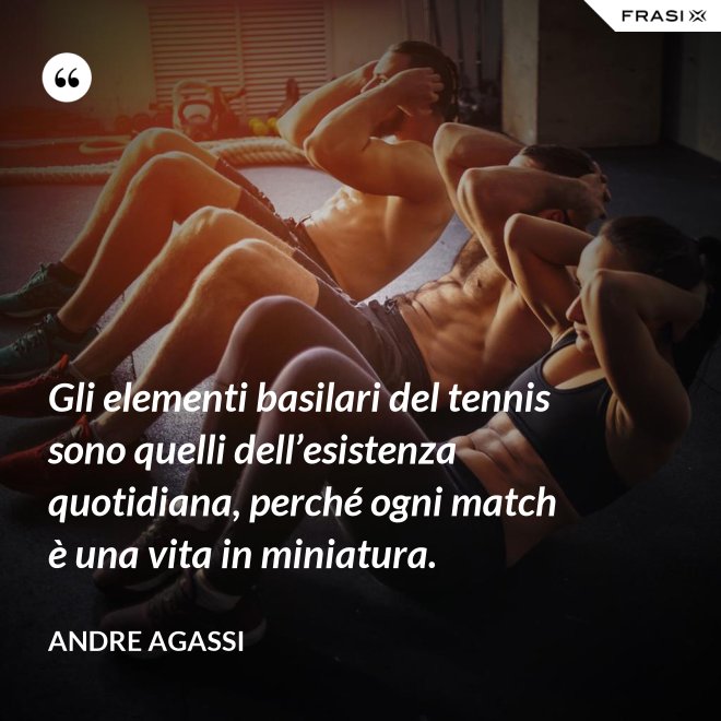 Gli elementi basilari del tennis sono quelli dell’esistenza quotidiana, perché ogni match è una vita in miniatura. - Andre Agassi