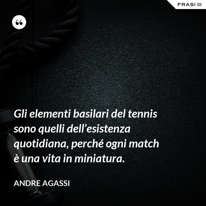 Gli elementi basilari del tennis sono quelli dell’esistenza quotidiana, perché ogni match è una vita in miniatura. - Andre Agassi