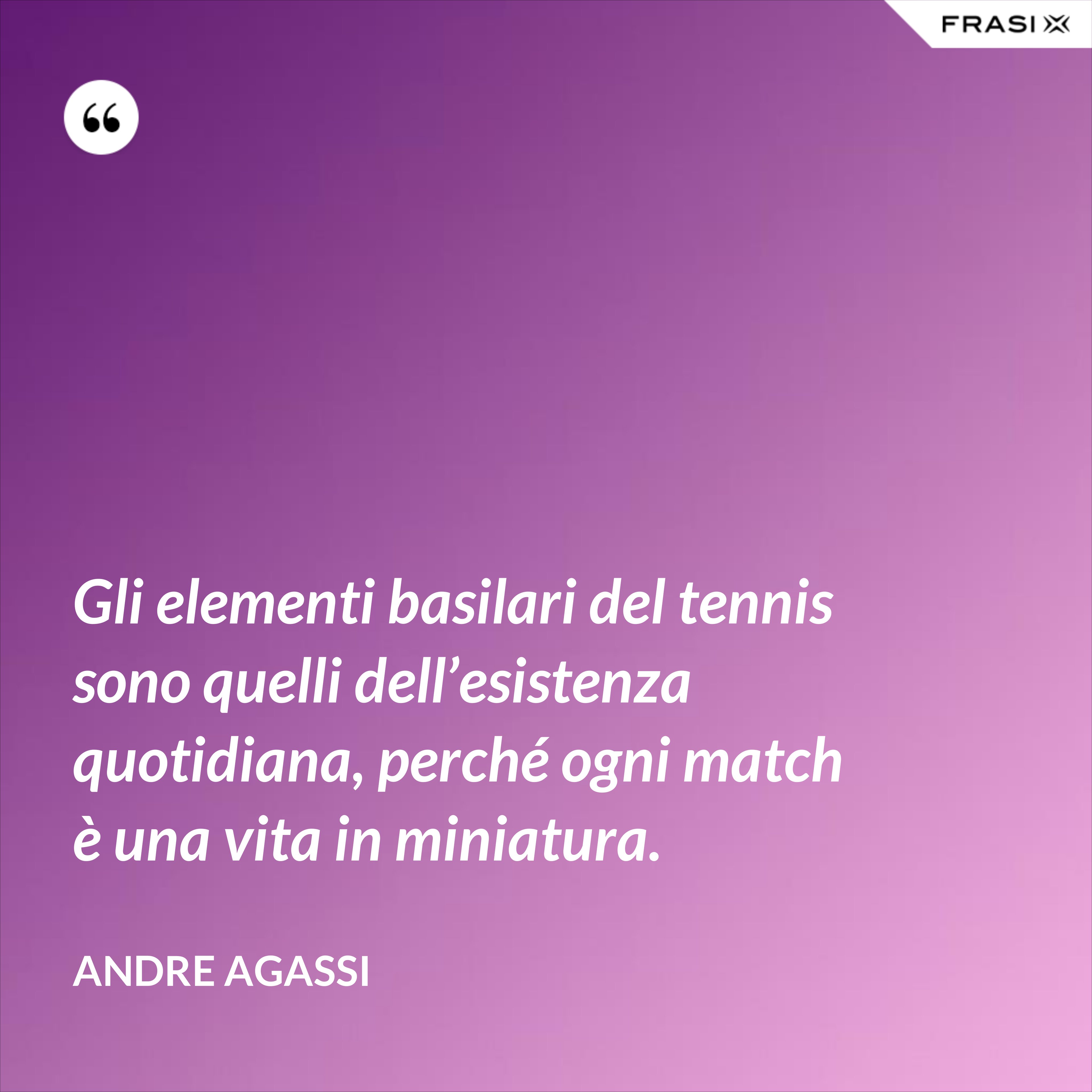 Gli elementi basilari del tennis sono quelli dell’esistenza quotidiana, perché ogni match è una vita in miniatura. - Andre Agassi