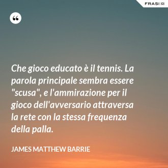 Che gioco educato è il tennis. La parola principale sembra essere "scusa", e l'ammirazione per il gioco dell'avversario attraversa la rete con la stessa frequenza della palla. - James Matthew Barrie