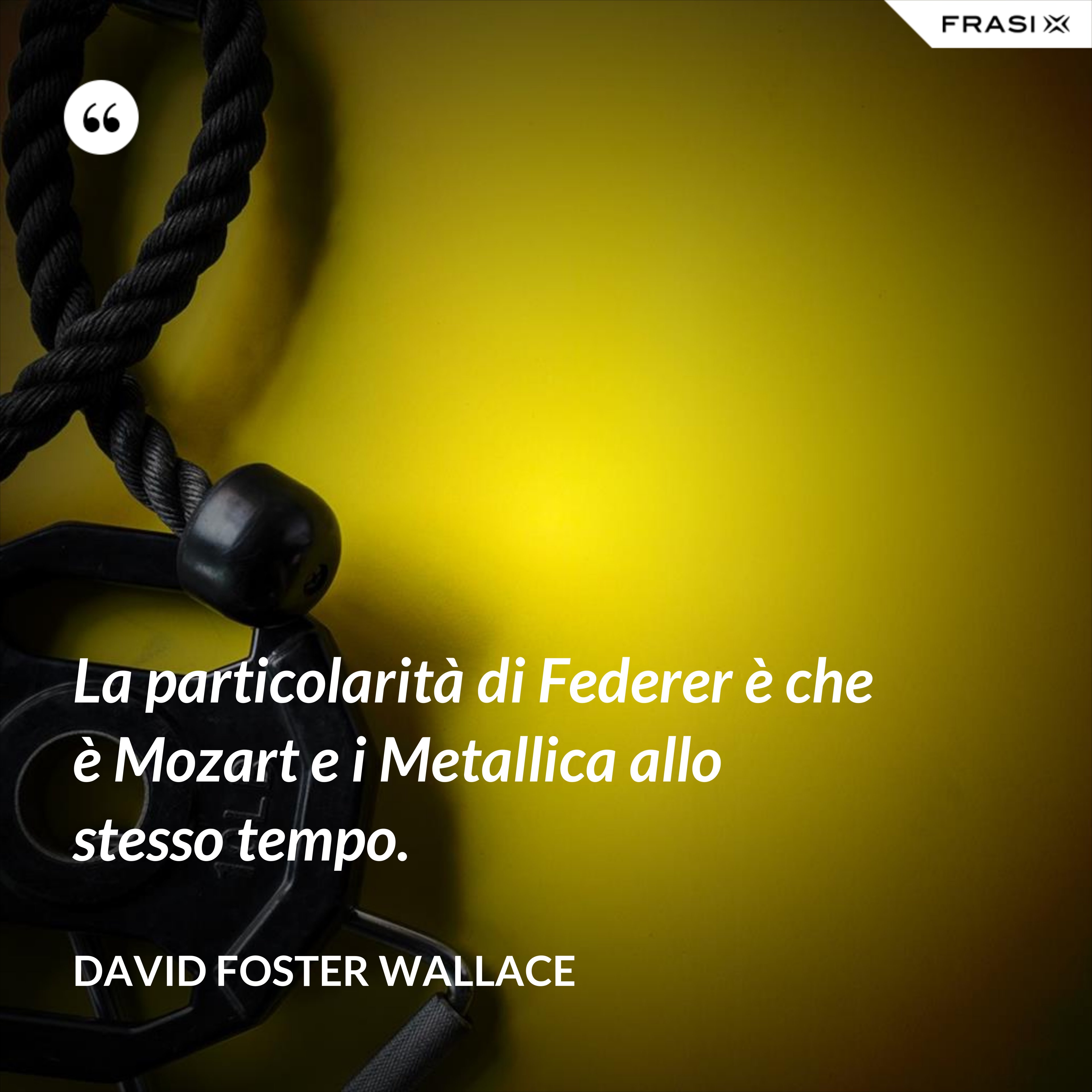La particolarità di Federer è che è Mozart e i Metallica allo stesso tempo. - David Foster Wallace