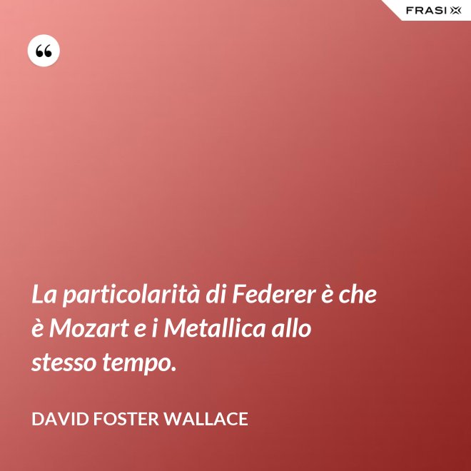 La particolarità di Federer è che è Mozart e i Metallica allo stesso tempo. - David Foster Wallace